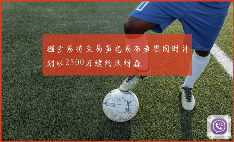 掘金或将交易黄忠或布劳恩同时计划以2500万续约沃特森