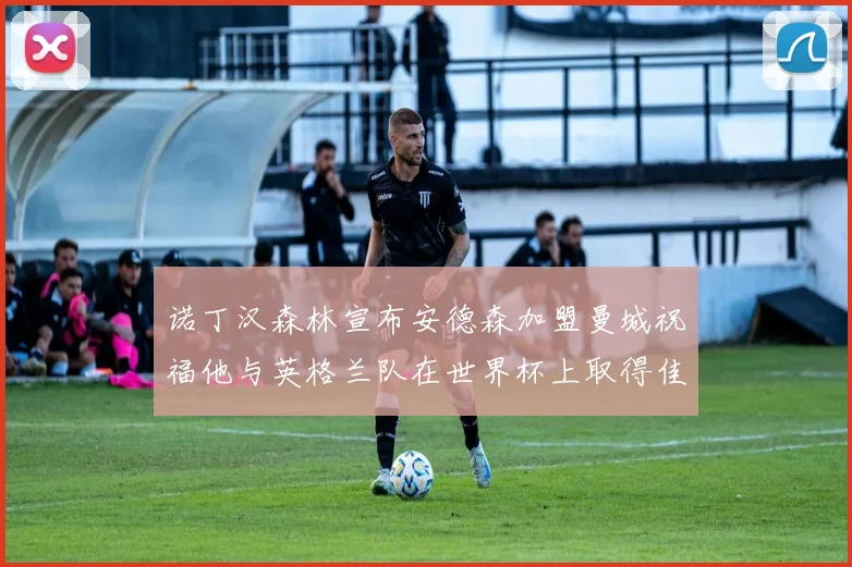 诺丁汉森林宣布安德森加盟曼城祝福他与英格兰队在世界杯上取得佳绩