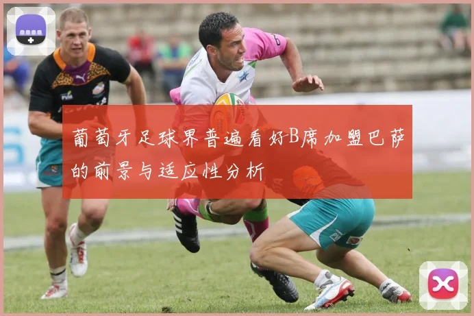 葡萄牙足球界普遍看好B席加盟巴萨的前景与适应性分析