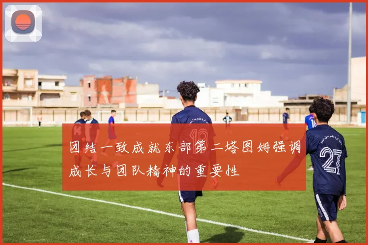 团结一致成就东部第二塔图姆强调成长与团队精神的重要性