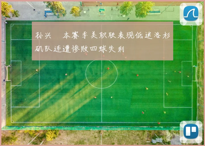 孙兴慜本赛季美职联表现低迷洛杉矶队连遭惨败四球失利