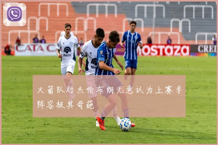 火箭队对杰伦布朗无意认为上赛季阵容极其奇葩