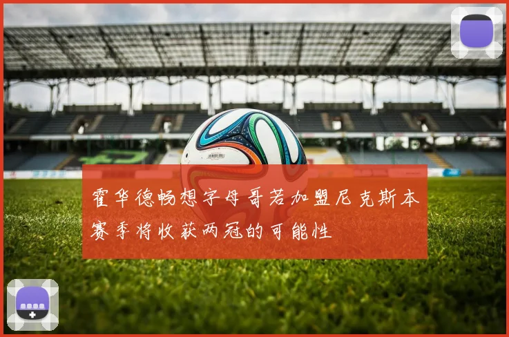 霍华德畅想字母哥若加盟尼克斯本赛季将收获两冠的可能性