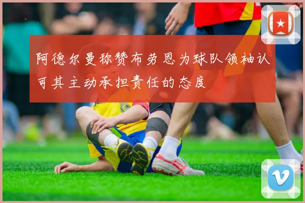 阿德尔曼称赞布劳恩为球队领袖认可其主动承担责任的态度