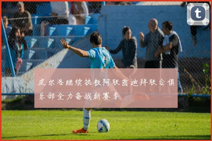 皮尔洛继续执教阿联酋迪拜联合俱乐部全力备战新赛季