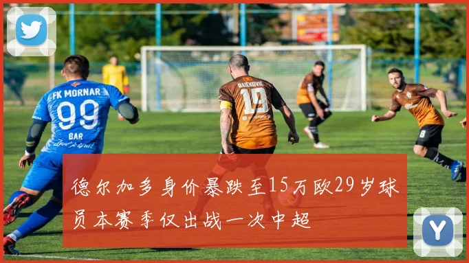 德尔加多身价暴跌至15万欧29岁球员本赛季仅出战一次中超