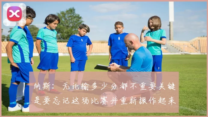 纳斯：无论输多少分都不重要关键是要忘记这场比赛并重新振作起来