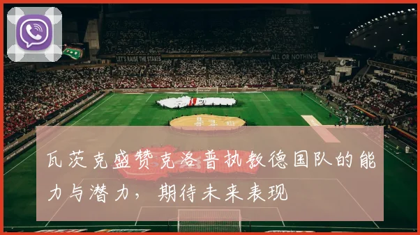 瓦茨克盛赞克洛普执教德国队的能力与潜力，期待未来表现