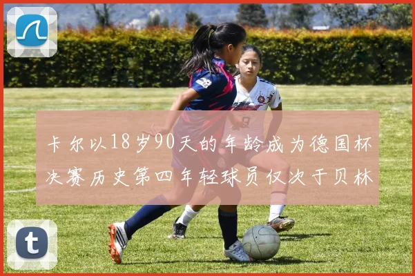 卡尔以18岁90天的年龄成为德国杯决赛历史第四年轻球员仅次于贝林等人
