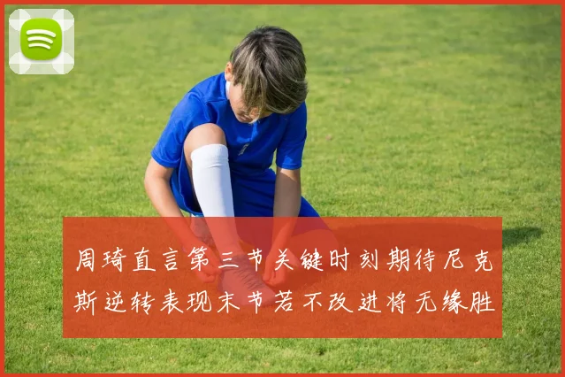 周琦直言第三节关键时刻期待尼克斯逆转表现末节若不改进将无缘胜利