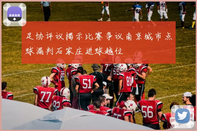 足协评议揭示比赛争议南京城市点球漏判石家庄进球越位