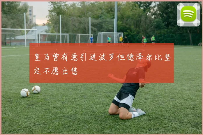 皇马曾有意引进波罗但德泽尔比坚定不愿出售