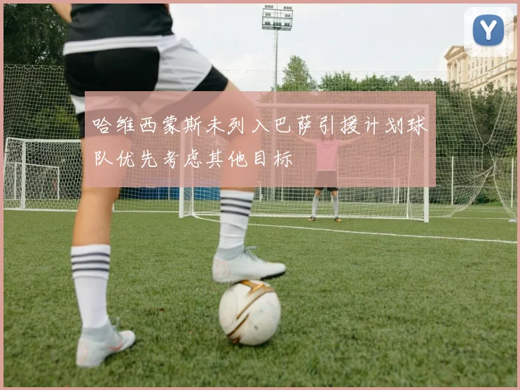 哈维西蒙斯未列入巴萨引援计划球队优先考虑其他目标