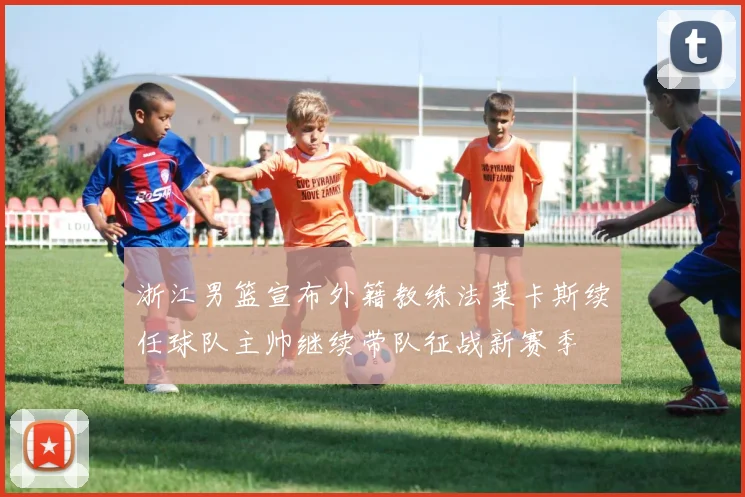 浙江男篮宣布外籍教练法莱卡斯续任球队主帅继续带队征战新赛季