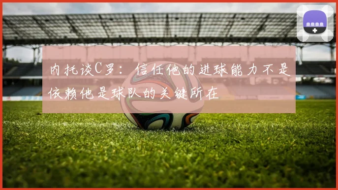 内托谈C罗：信任他的进球能力不是依赖他是球队的关键所在