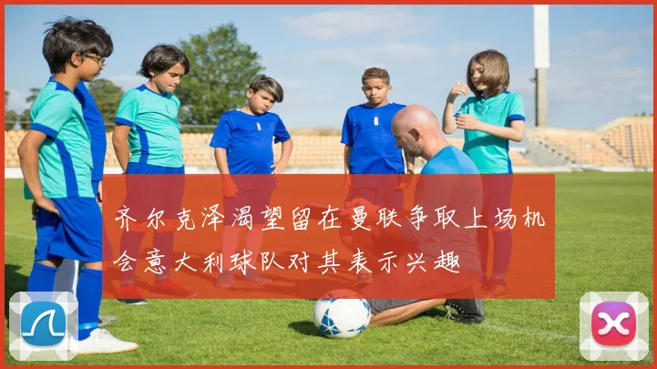 齐尔克泽渴望留在曼联争取上场机会意大利球队对其表示兴趣