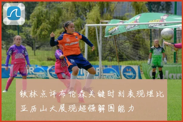 铁林点评布伦森关键时刻表现堪比亚历山大展现超强解围能力