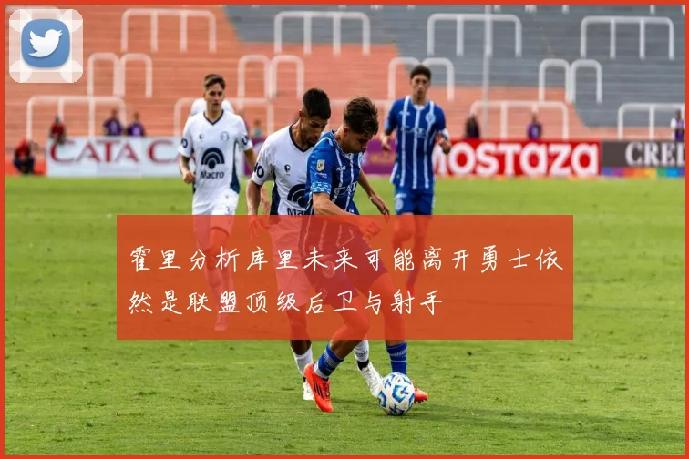 霍里分析库里未来可能离开勇士依然是联盟顶级后卫与射手