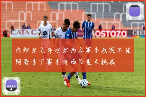 内维尔点评切尔西本赛季表现不佳阿隆索下赛季将面临重大挑战