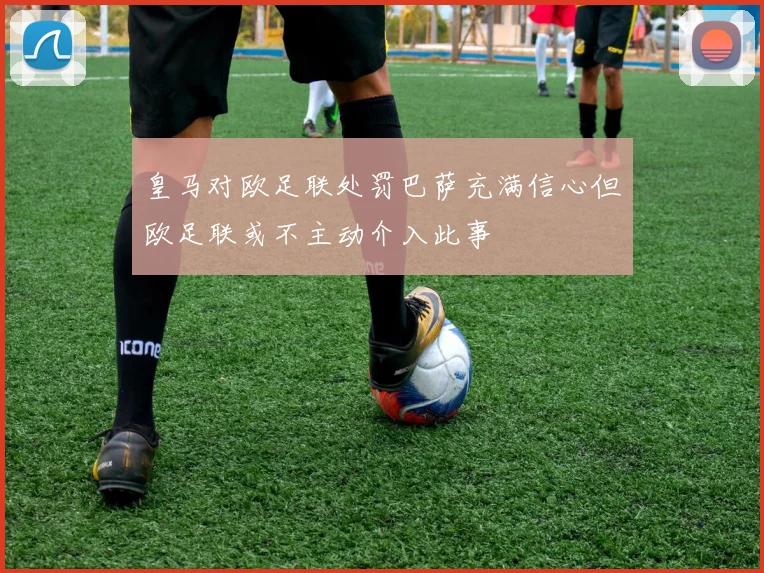 皇马对欧足联处罚巴萨充满信心但欧足联或不主动介入此事