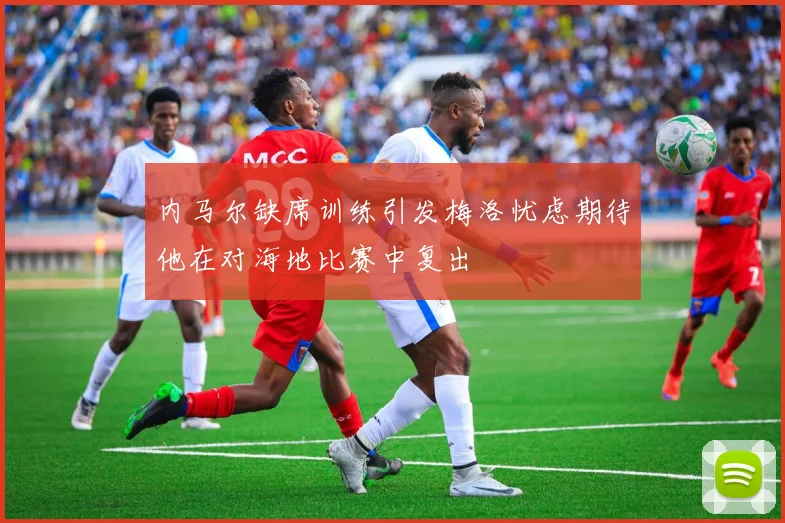 内马尔缺席训练引发梅洛忧虑期待他在对海地比赛中复出