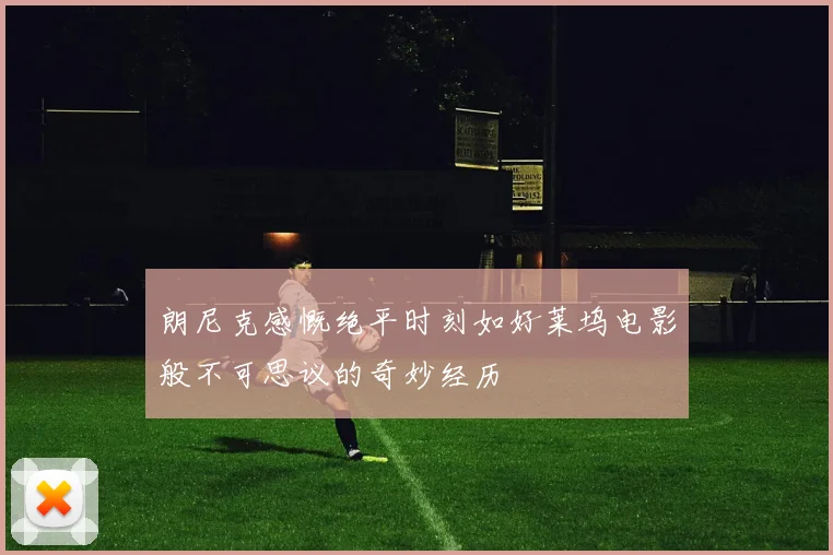 朗尼克感慨绝平时刻如好莱坞电影般不可思议的奇妙经历