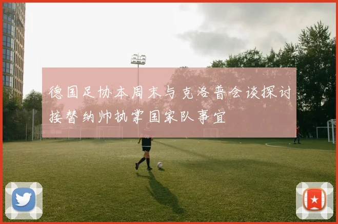 德国足协本周末与克洛普会谈探讨接替纳帅执掌国家队事宜